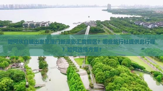 如何从白城出发至澳门新濠影汇度假区？哪些旅行社提供此行程？如何选择方案？