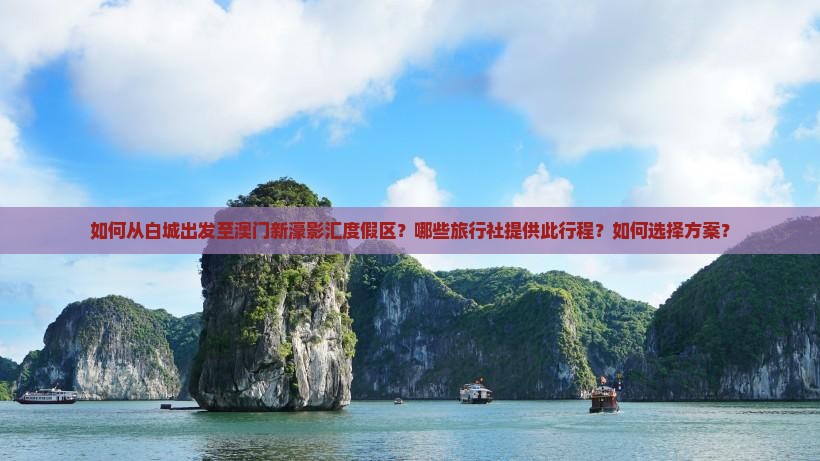 如何从白城出发至澳门新濠影汇度假区？哪些旅行社提供此行程？如何选择方案？