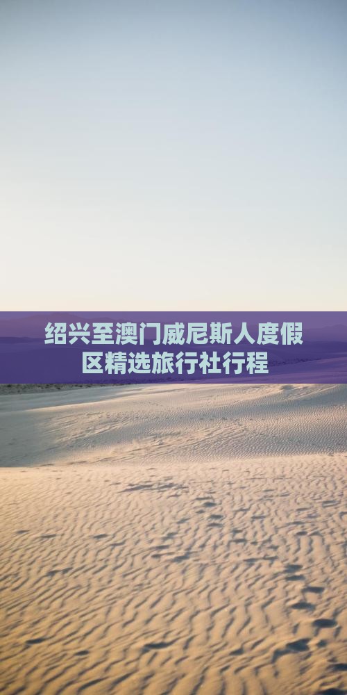 绍兴至澳门威尼斯人度假区精选旅行社行程