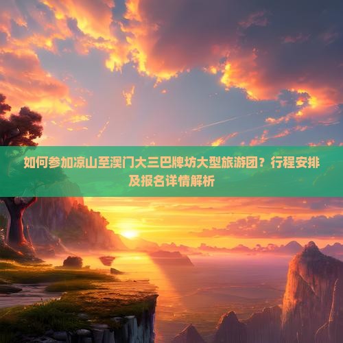 如何参加凉山至澳门大三巴牌坊大型旅游团？行程安排及报名详情解析