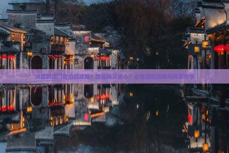 许昌到澳门官也街攻略？想省钱又省心？必看避坑指南与种草分享