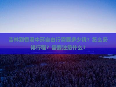 吉林到香港中环自由行需要多少钱？怎么安排行程？需要注意什么？