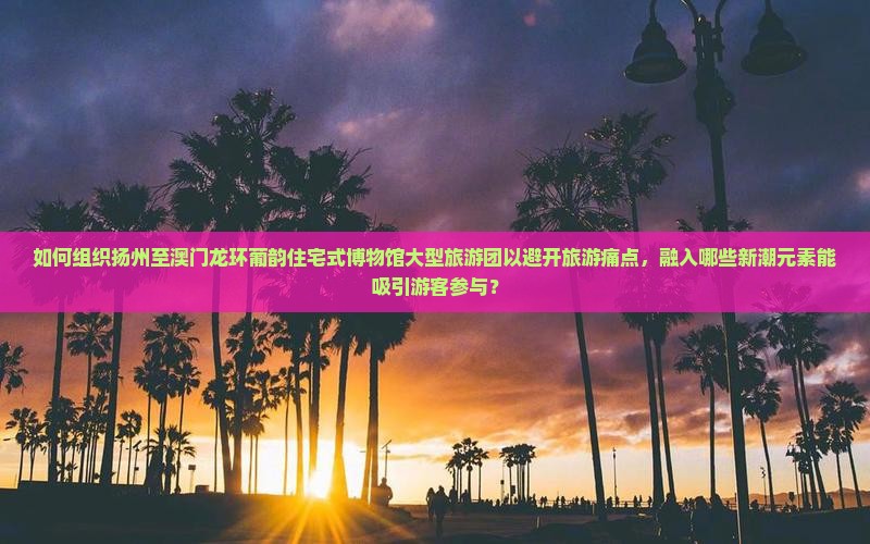 如何组织扬州至澳门龙环葡韵住宅式博物馆大型旅游团以避开旅游痛点，融入哪些新潮元素能吸引游客参与？