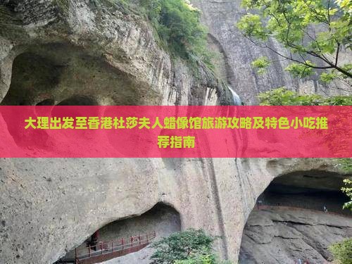 大理出发至香港杜莎夫人蜡像馆旅游攻略及特色小吃推荐指南