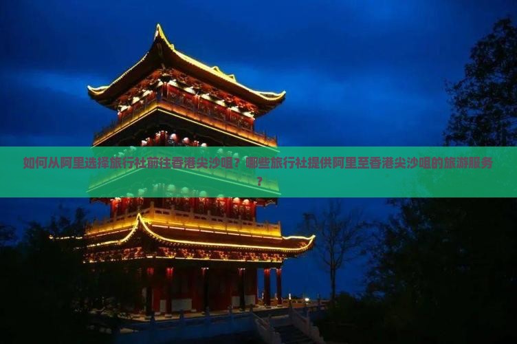 如何从阿里选择旅行社前往香港尖沙咀？哪些旅行社提供阿里至香港尖沙咀的旅游服务？