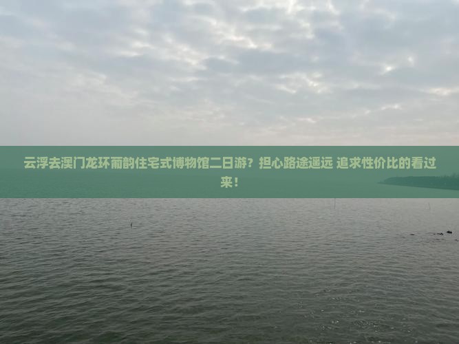 云浮去澳门龙环葡韵住宅式博物馆二日游？担心路途遥远+追求性价比的看过来！