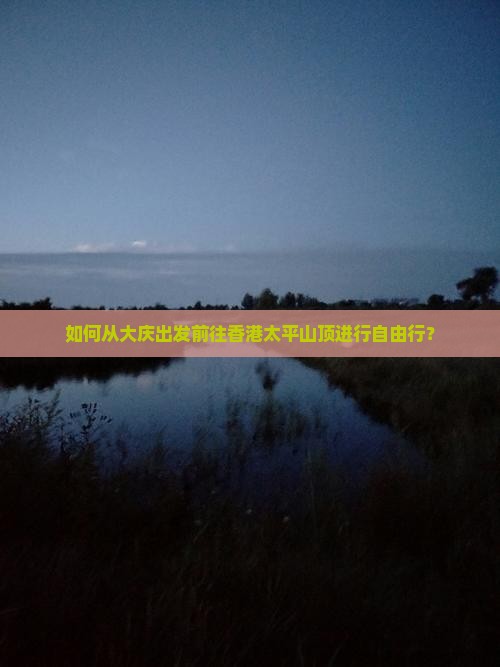 如何从大庆出发前往香港太平山顶进行自由行？