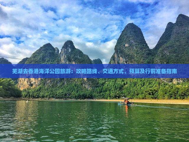 芜湖去香港海洋公园旅游：攻略路线、交通方式、预算及行前准备指南