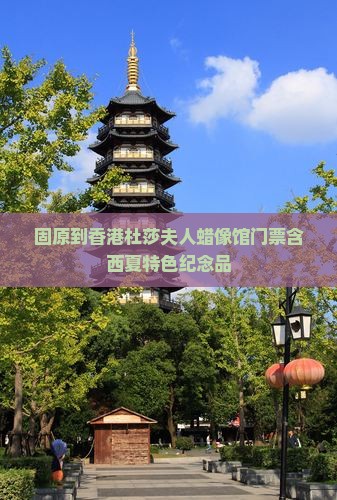 固原到香港杜莎夫人蜡像馆门票含西夏特色纪念品