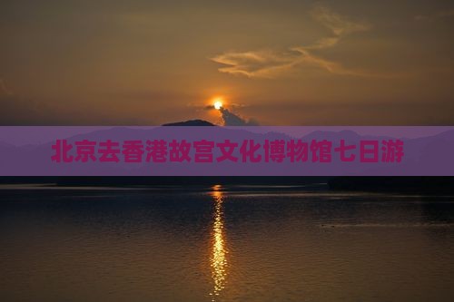 北京去香港故宫文化博物馆七日游