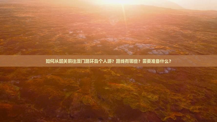 如何从韶关前往澳门路环岛个人游？路线有哪些？需要准备什么？