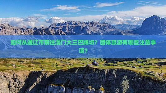 如何从通辽市前往澳门大三巴牌坊？团体旅游有哪些注意事项？