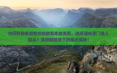 为何阿勒泰游客纷纷放弃本地美景，选择涌向澳门渔人码头？旅游新趋势下的痛点解析！