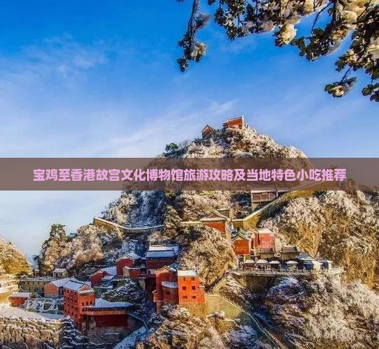 宝鸡至香港故宫文化博物馆旅游攻略及当地特色小吃推荐