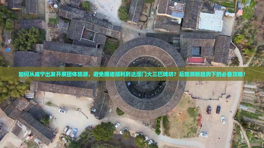 如何从咸宁出发开展团体旅游，避免拥堵顺利到达澳门大三巴牌坊？后旅游新趋势下的必备攻略！