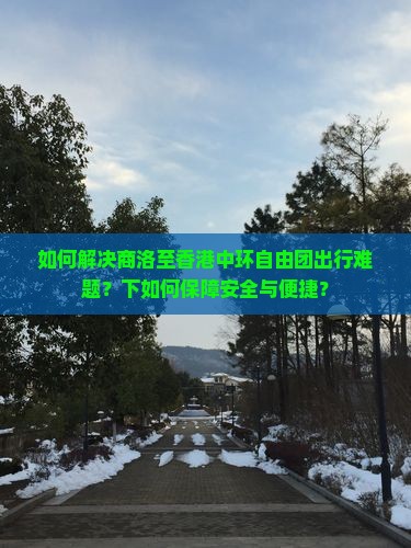 如何解决商洛至香港中环自由团出行难题？下如何保障安全与便捷？