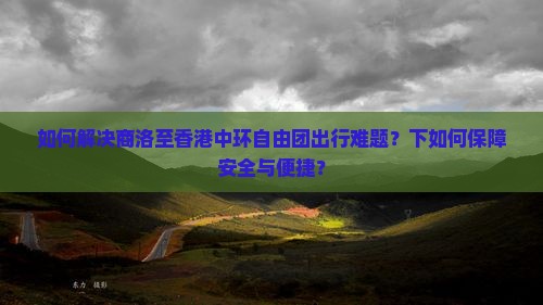 如何解决商洛至香港中环自由团出行难题？下如何保障安全与便捷？