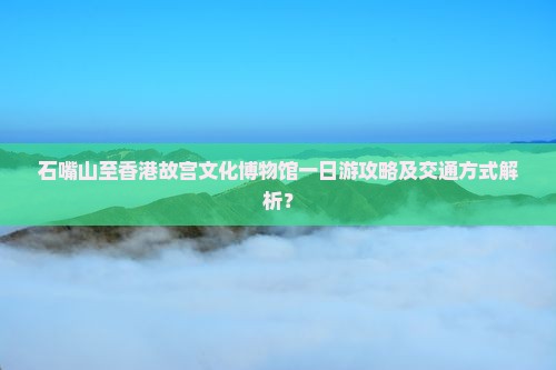 石嘴山至香港故宫文化博物馆一日游攻略及交通方式解析？