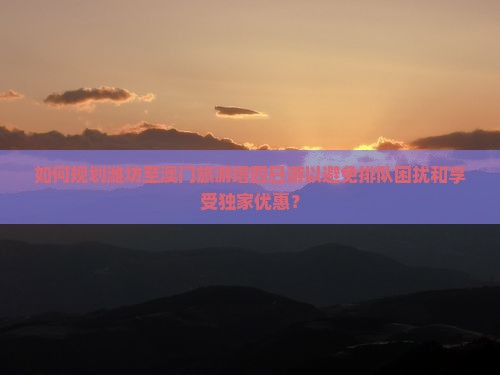 如何规划潍坊至澳门旅游塔四日游以避免排队困扰和享受独家优惠？