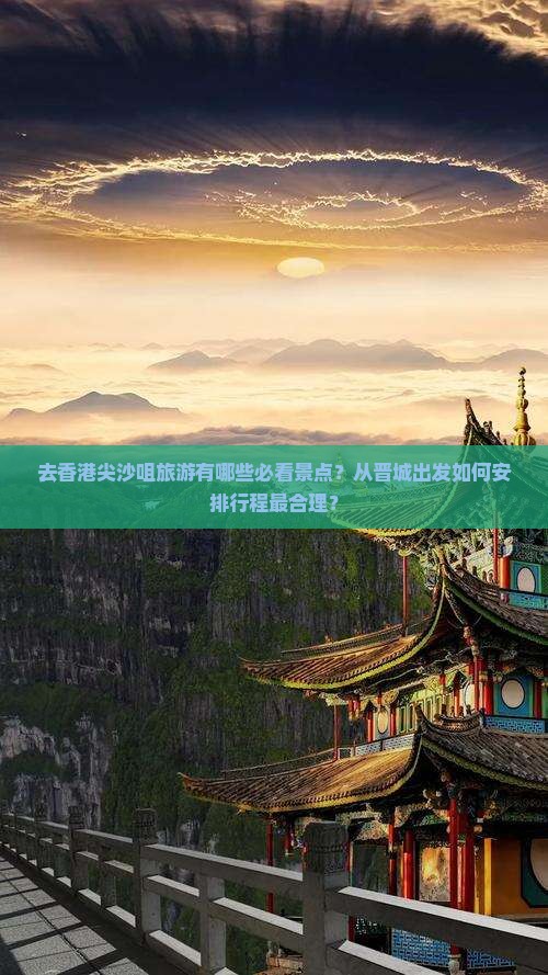 去香港尖沙咀旅游有哪些必看景点？从晋城出发如何安排行程最合理？