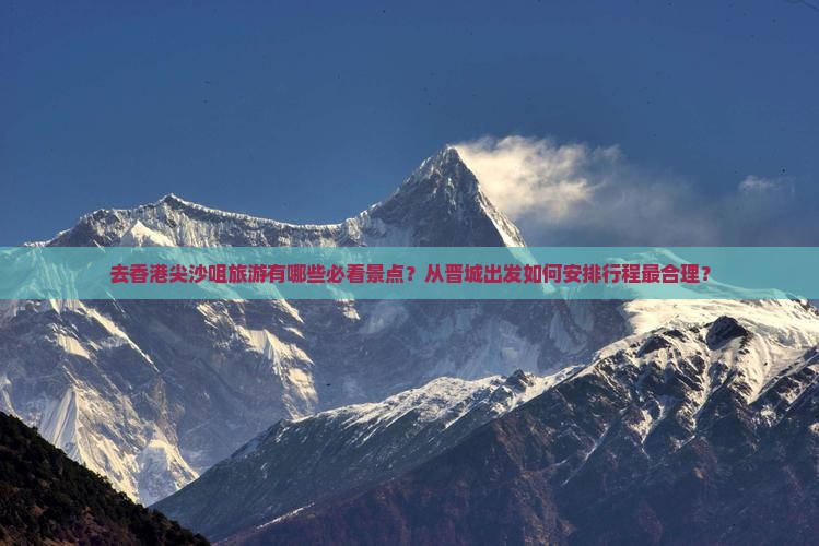 去香港尖沙咀旅游有哪些必看景点？从晋城出发如何安排行程最合理？