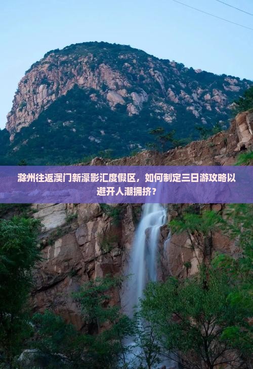 滁州往返澳门新濠影汇度假区，如何制定三日游攻略以避开人潮拥挤？