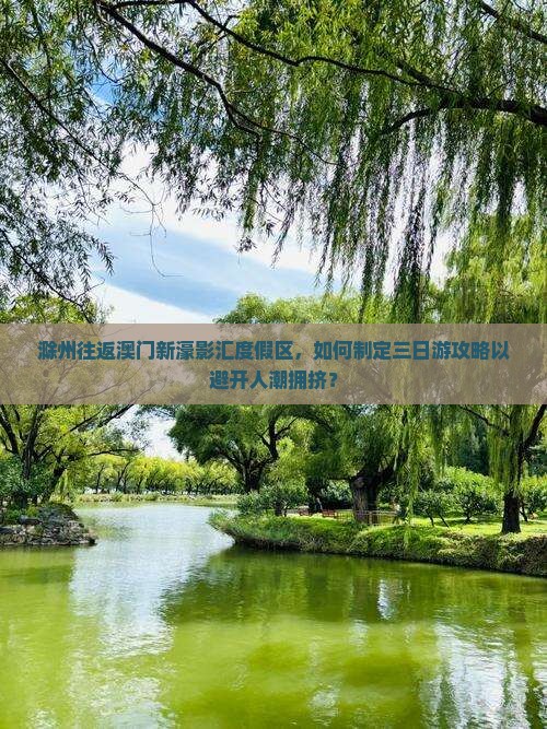 滁州往返澳门新濠影汇度假区，如何制定三日游攻略以避开人潮拥挤？