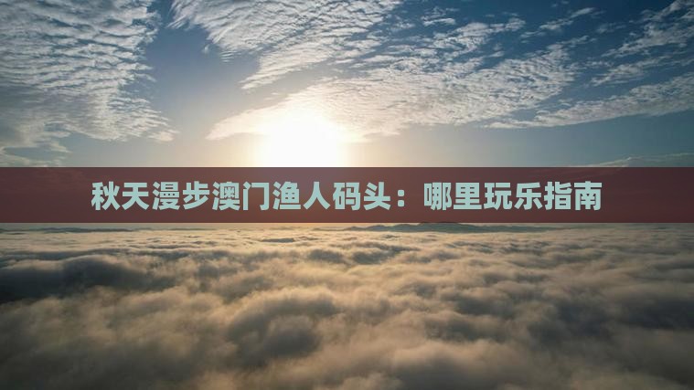 秋天漫步澳门渔人码头：哪里玩乐指南