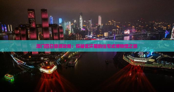 澳门四日旅游攻略：探秘龙环葡韵住宅式博物馆之旅