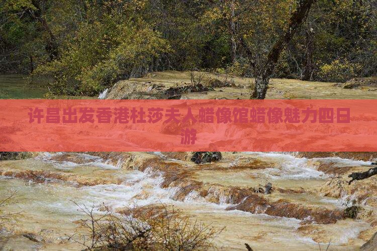 许昌出发香港杜莎夫人蜡像馆蜡像魅力四日游