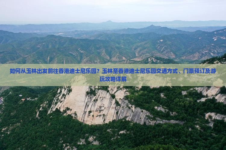 如何从玉林出发前往香港迪士尼乐园？玉林至香港迪士尼乐园交通方式、门票预订及游玩攻略详解