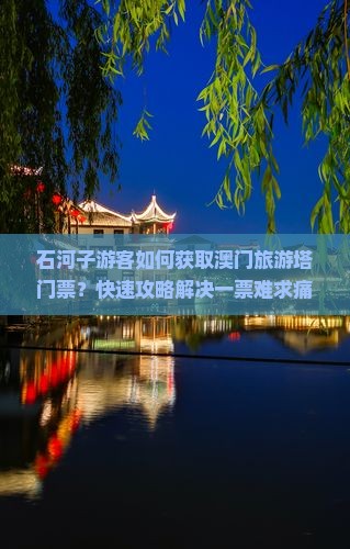 石河子游客如何获取澳门旅游塔门票？快速攻略解决一票难求痛点！