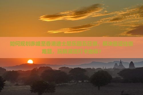 如何规划赤峰至香港迪士尼乐园五日游，解决签证住宿难题，玩转潮流打卡地标？