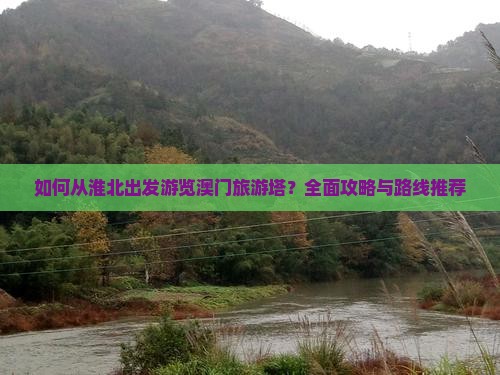 如何从淮北出发游览澳门旅游塔？全面攻略与路线推荐