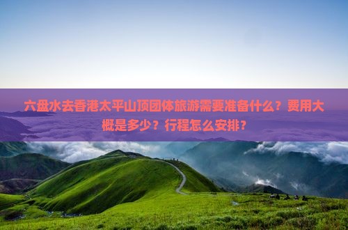 六盘水去香港太平山顶团体旅游需要准备什么？费用大概是多少？行程怎么安排？