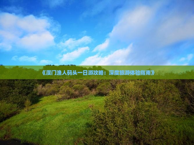 《澳门渔人码头一日游攻略：深度旅游体验指南》