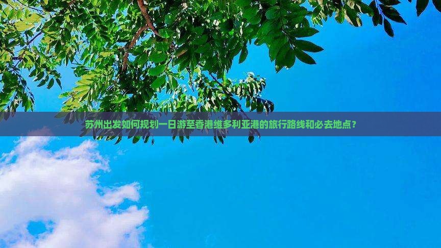 苏州出发如何规划一日游至香港维多利亚港的旅行路线和必去地点？