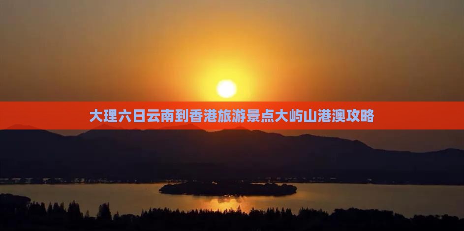 大理六日云南到香港旅游景点大屿山港澳攻略