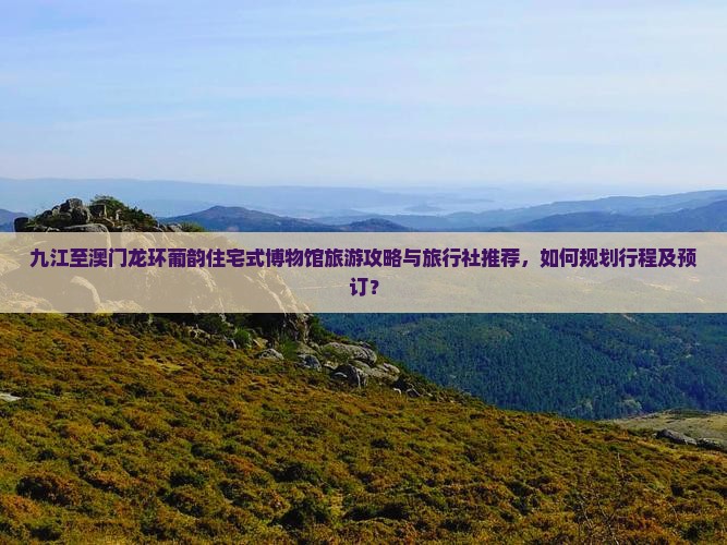 九江至澳门龙环葡韵住宅式博物馆旅游攻略与旅行社推荐，如何规划行程及预订？