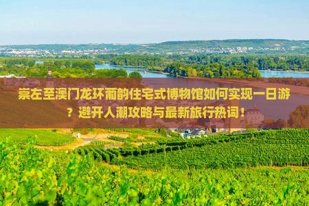 崇左至澳门龙环葡韵住宅式博物馆如何实现一日游？避开人潮攻略与最新旅行热词！