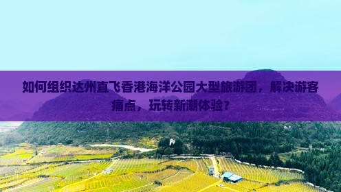 如何组织达州直飞香港海洋公园大型旅游团，解决游客痛点，玩转新潮体验？