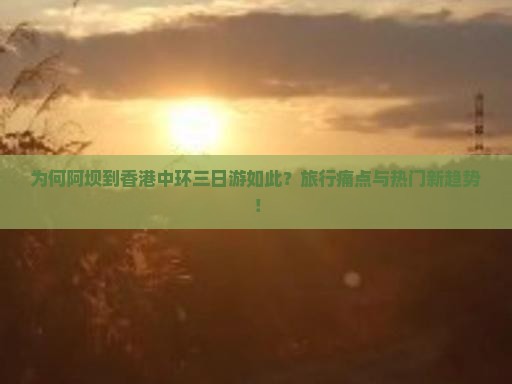 为何阿坝到香港中环三日游如此？旅行痛点与热门新趋势！