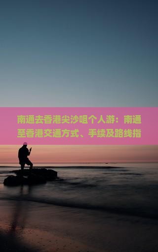 南通去香港尖沙咀个人游：南通至香港交通方式、手续及路线指南