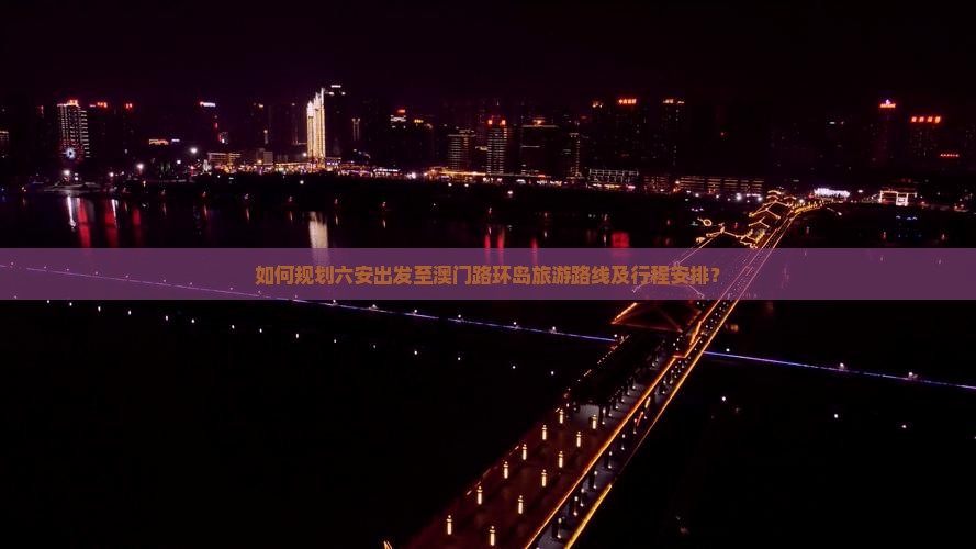 如何规划六安出发至澳门路环岛旅游路线及行程安排？