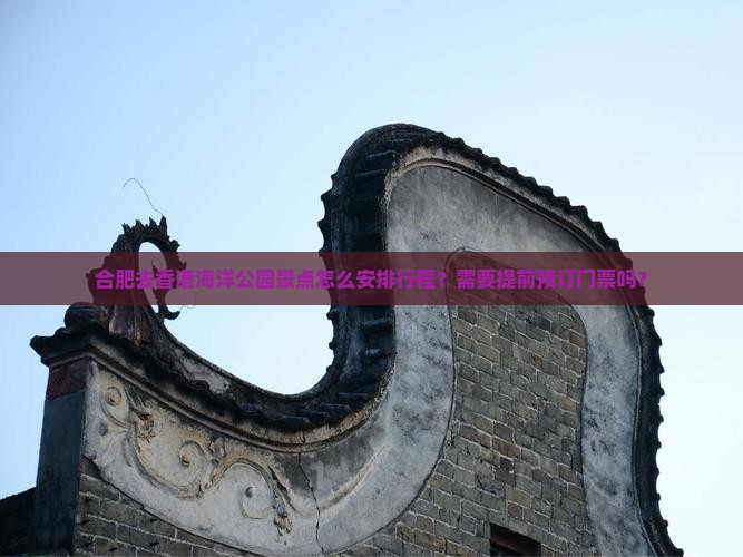 合肥去香港海洋公园景点怎么安排行程？需要提前预订门票吗？