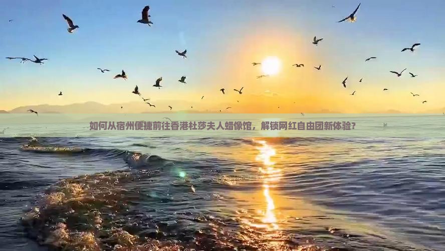如何从宿州便捷前往香港杜莎夫人蜡像馆，解锁网红自由团新体验？