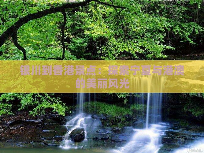 银川到香港景点：探索宁夏与港澳的美丽风光