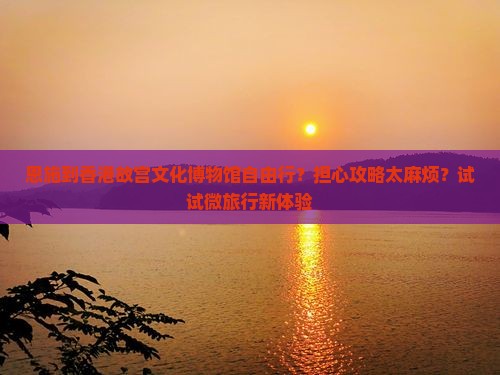 恩施到香港故宫文化博物馆自由行？担心攻略太麻烦？试试微旅行新体验
