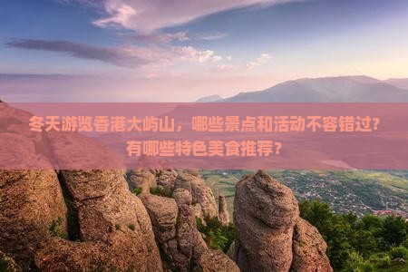 冬天游览香港大屿山，哪些景点和活动不容错过？有哪些特色美食推荐？
