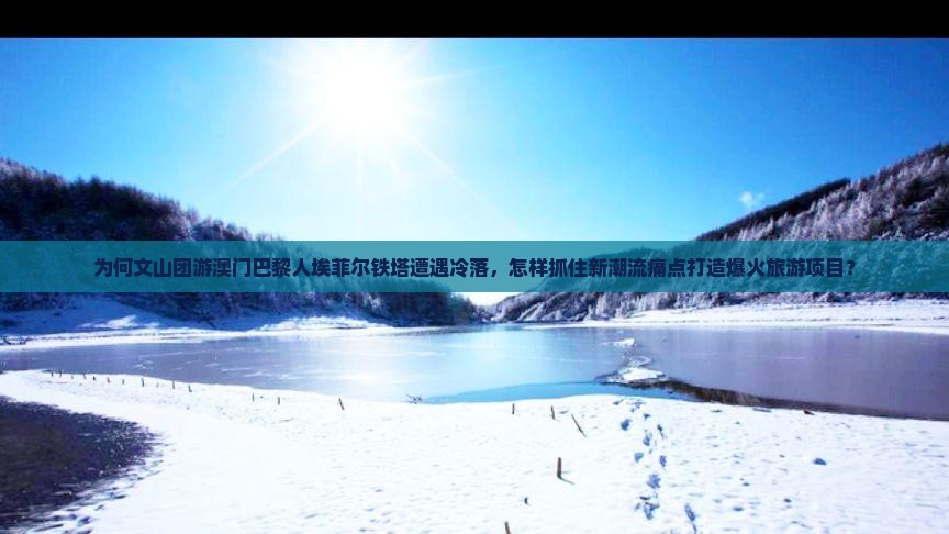 为何文山团游澳门巴黎人埃菲尔铁塔遭遇冷落，怎样抓住新潮流痛点打造爆火旅游项目？